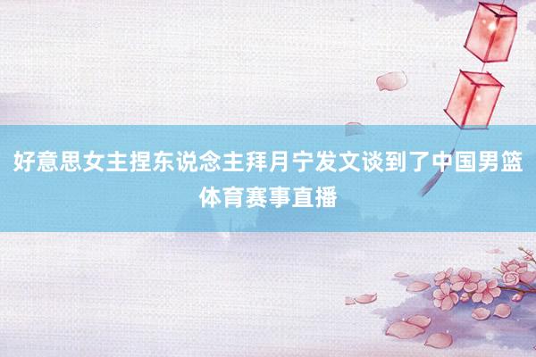 好意思女主捏东说念主拜月宁发文谈到了中国男篮体育赛事直播