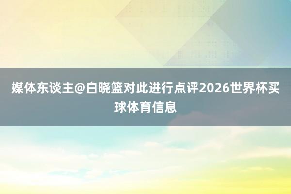 媒体东谈主@白晓篮对此进行点评2026世界杯买球体育信息