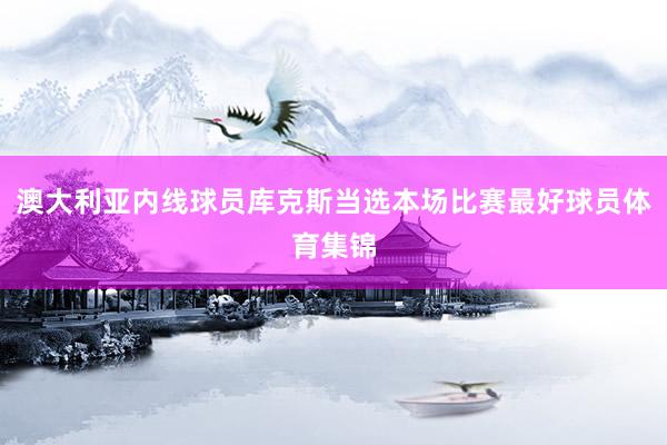 澳大利亚内线球员库克斯当选本场比赛最好球员体育集锦
