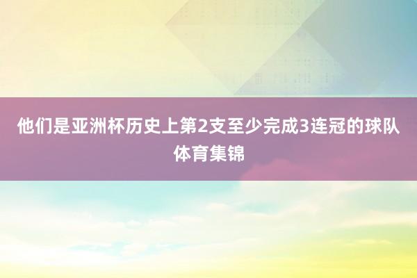 他们是亚洲杯历史上第2支至少完成3连冠的球队体育集锦
