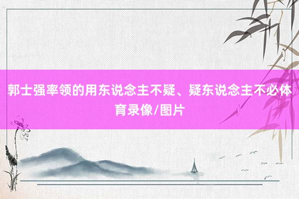 郭士强率领的用东说念主不疑、疑东说念主不必体育录像/图片