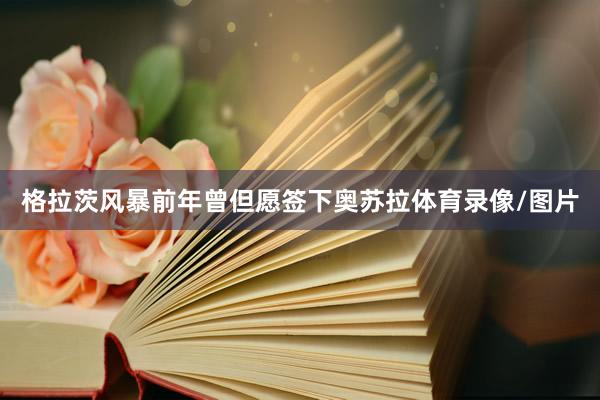 格拉茨风暴前年曾但愿签下奥苏拉体育录像/图片