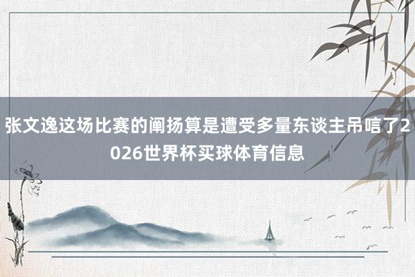 张文逸这场比赛的阐扬算是遭受多量东谈主吊唁了2026世界杯买球体育信息