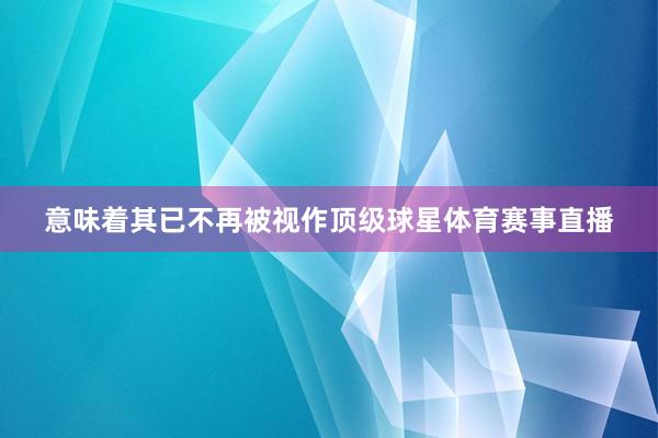 意味着其已不再被视作顶级球星体育赛事直播