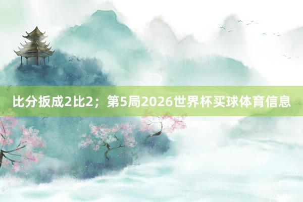 比分扳成2比2；第5局2026世界杯买球体育信息