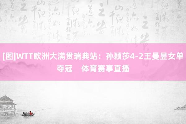 [图]WTT欧洲大满贯瑞典站：孙颖莎4-2王曼昱女单夺冠    体育赛事直播