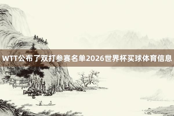 WTT公布了双打参赛名单2026世界杯买球体育信息