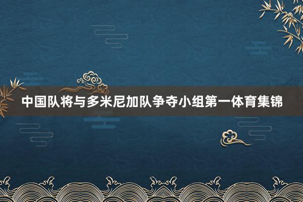 中国队将与多米尼加队争夺小组第一体育集锦