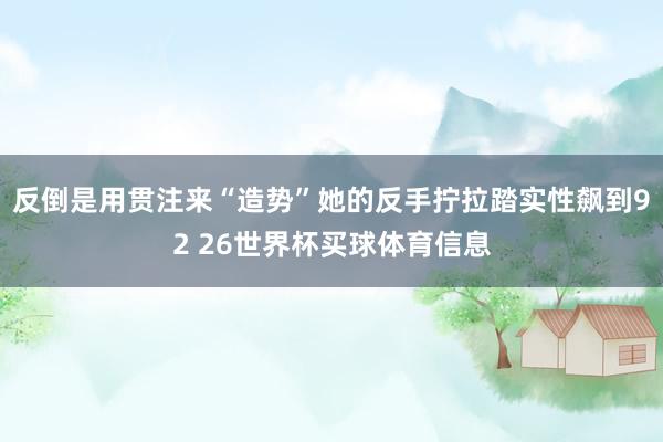 反倒是用贯注来“造势”她的反手拧拉踏实性飙到92 26世界杯买球体育信息