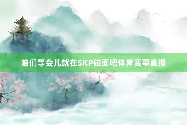 咱们等会儿就在SKP碰面吧体育赛事直播
