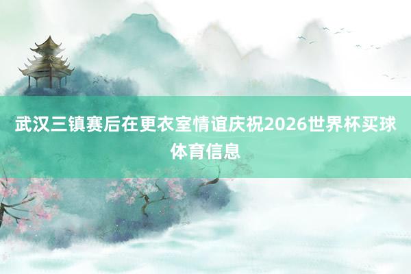 武汉三镇赛后在更衣室情谊庆祝2026世界杯买球体育信息