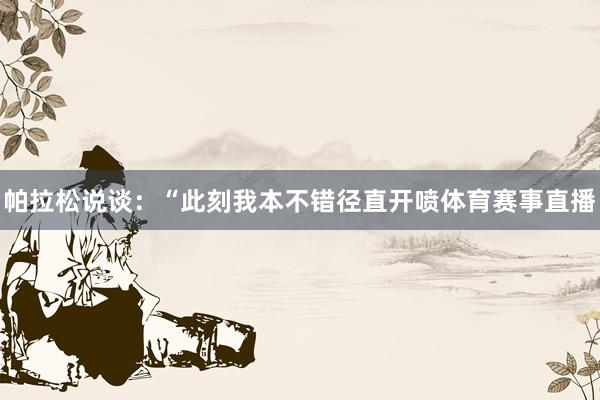 帕拉松说谈：“此刻我本不错径直开喷体育赛事直播