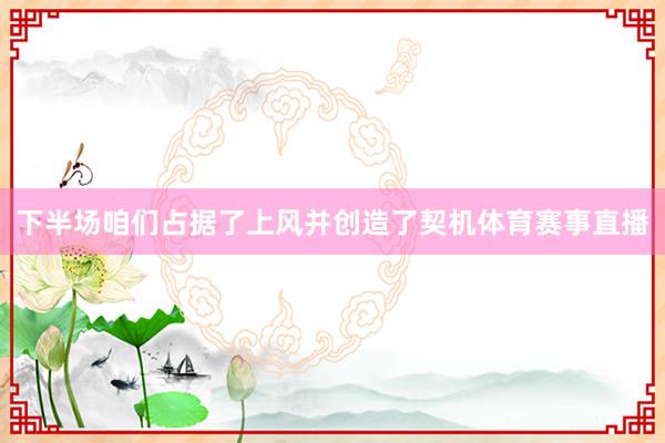 下半场咱们占据了上风并创造了契机体育赛事直播