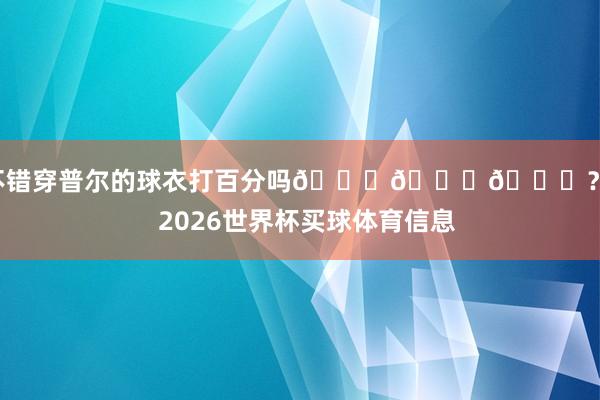 我不错穿普尔的球衣打百分吗😍😍😍？”    2026世界杯买球体育信息