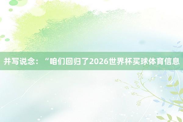 并写说念：“咱们回归了2026世界杯买球体育信息
