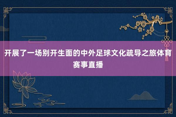 开展了一场别开生面的中外足球文化疏导之旅体育赛事直播