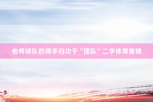 他将球队的得手归功于“团队”二字体育集锦
