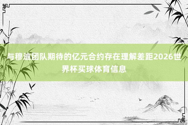 与穆迪团队期待的亿元合约存在理解差距2026世界杯买球体育信息