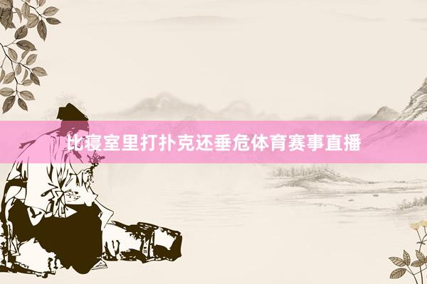 比寝室里打扑克还垂危体育赛事直播