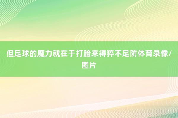 但足球的魔力就在于打脸来得猝不足防体育录像/图片