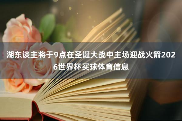 湖东谈主将于9点在圣诞大战中主场迎战火箭2026世界杯买球体育信息