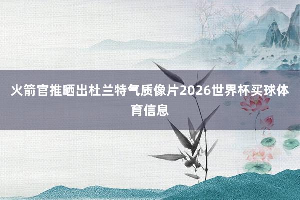 火箭官推晒出杜兰特气质像片2026世界杯买球体育信息