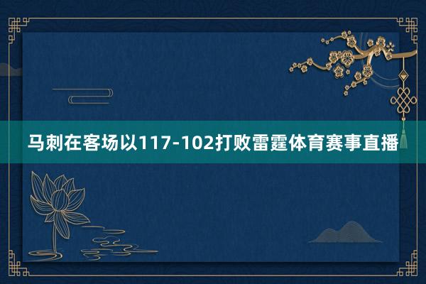 马刺在客场以117-102打败雷霆体育赛事直播