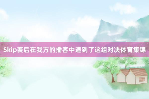 Skip赛后在我方的播客中道到了这组对决体育集锦