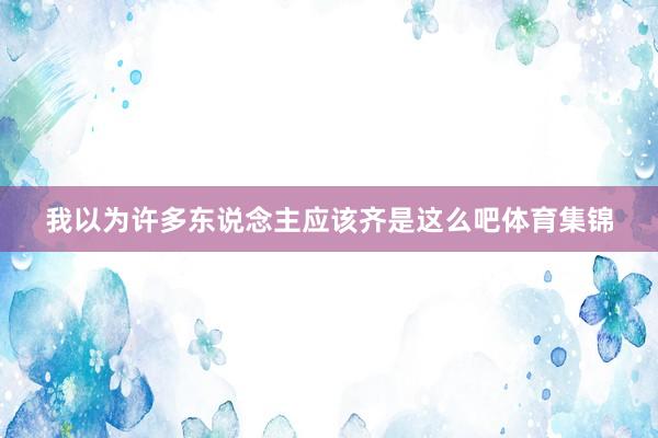 我以为许多东说念主应该齐是这么吧体育集锦
