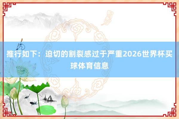 推行如下：迫切的割裂感过于严重2026世界杯买球体育信息