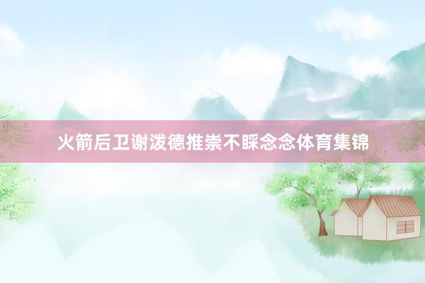 火箭后卫谢泼德推崇不睬念念体育集锦