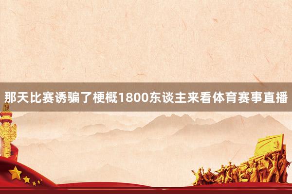 那天比赛诱骗了梗概1800东谈主来看体育赛事直播