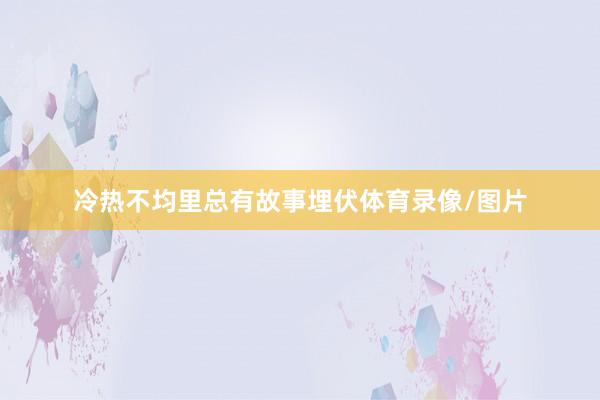 冷热不均里总有故事埋伏体育录像/图片