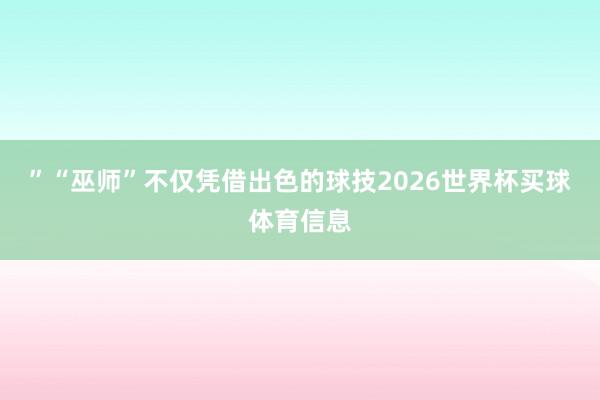 ”“巫师”不仅凭借出色的球技2026世界杯买球体育信息