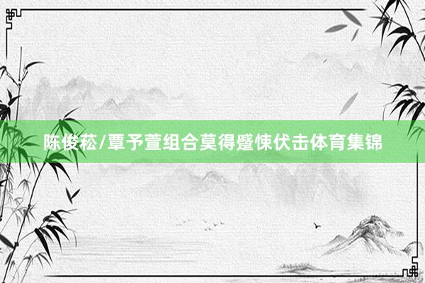陈俊菘/覃予萱组合莫得蹙悚伏击体育集锦
