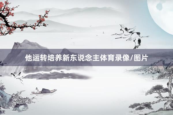 他运转培养新东说念主体育录像/图片