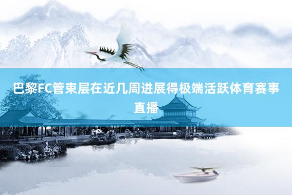 巴黎FC管束层在近几周进展得极端活跃体育赛事直播