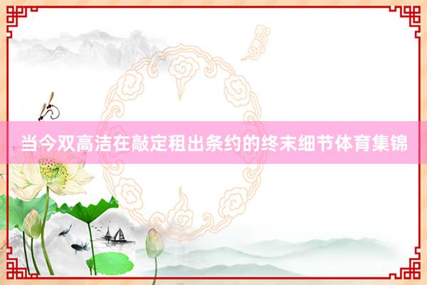 当今双高洁在敲定租出条约的终末细节体育集锦
