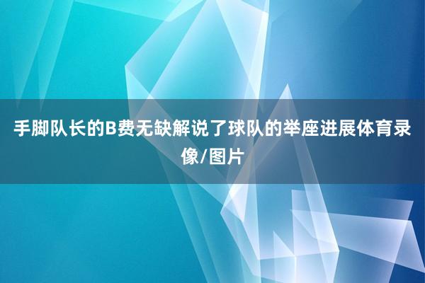 手脚队长的B费无缺解说了球队的举座进展体育录像/图片