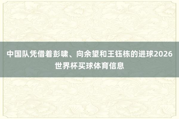 中国队凭借着彭啸、向余望和王钰栋的进球2026世界杯买球体育信息