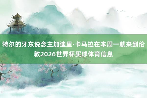特尔的牙东说念主加迪里·卡马拉在本周一就来到伦敦2026世界杯买球体育信息