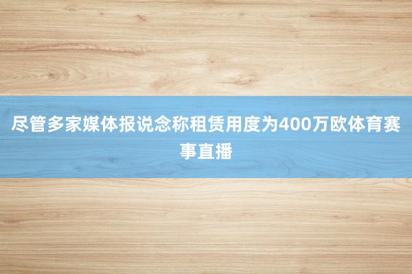 尽管多家媒体报说念称租赁用度为400万欧体育赛事直播