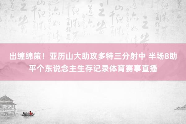 出缠绵策！亚历山大助攻多特三分射中 半场8助平个东说念主生存记录体育赛事直播
