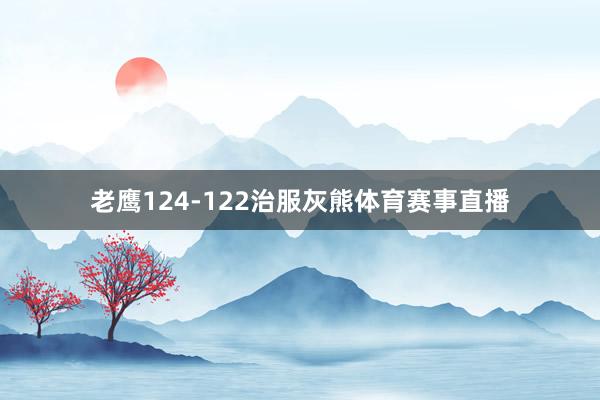 老鹰124-122治服灰熊体育赛事直播