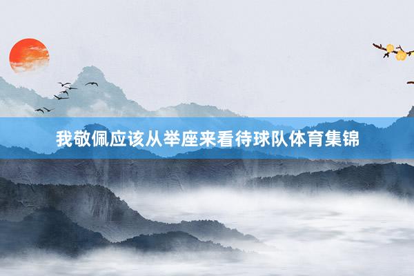 我敬佩应该从举座来看待球队体育集锦