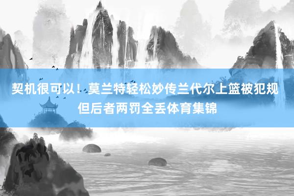 契机很可以！莫兰特轻松妙传兰代尔上篮被犯规 但后者两罚全丢体育集锦