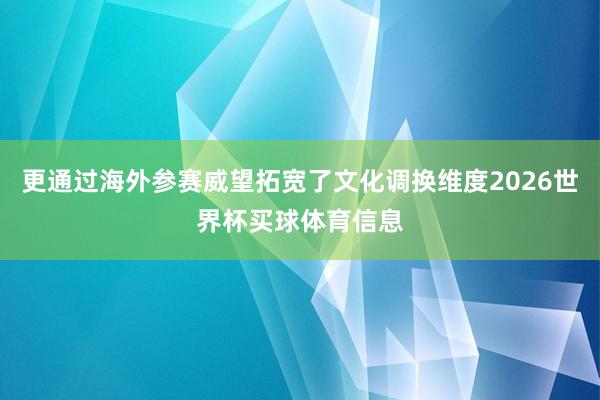 更通过海外参赛威望拓宽了文化调换维度2026世界杯买球体育信息