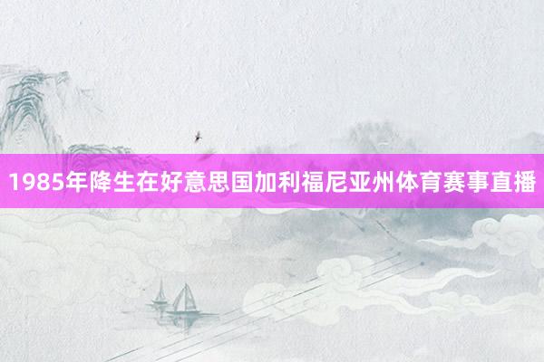 1985年降生在好意思国加利福尼亚州体育赛事直播