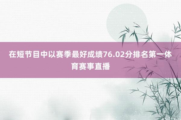 在短节目中以赛季最好成绩76.02分排名第一体育赛事直播