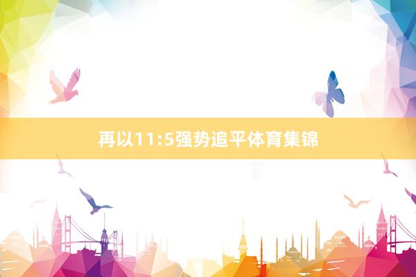 再以11:5强势追平体育集锦